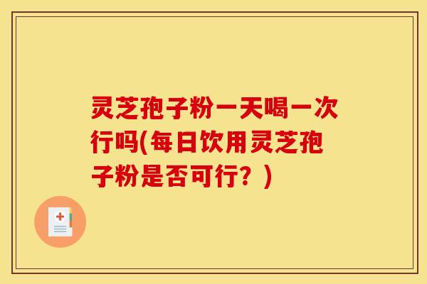 灵芝孢子粉一天喝一次行吗(每日饮用灵芝孢子粉是否可行？)