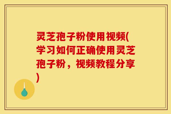 灵芝孢子粉使用视频(学习如何正确使用灵芝孢子粉，视频教程分享)