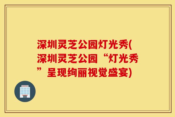 深圳灵芝公园灯光秀(深圳灵芝公园“灯光秀”呈现绚丽视觉盛宴)