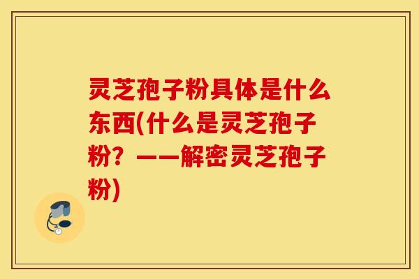 灵芝孢子粉具体是什么东西(什么是灵芝孢子粉？——解密灵芝孢子粉)
