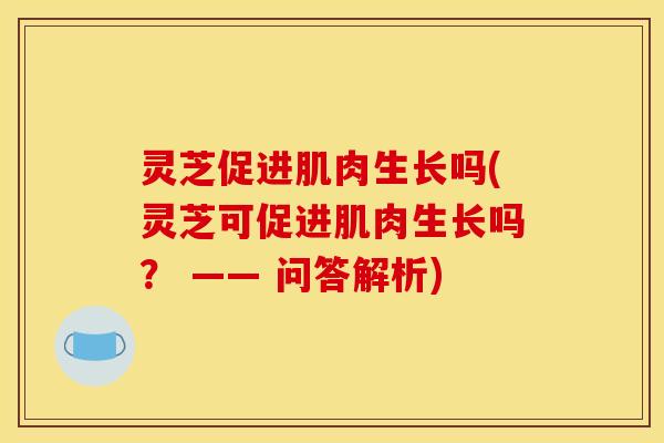 灵芝促进肌肉生长吗(灵芝可促进肌肉生长吗？ —— 问答解析)