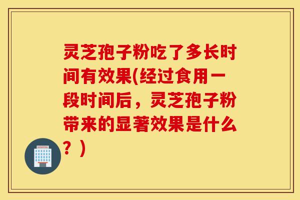灵芝孢子粉吃了多长时间有效果(经过食用一段时间后，灵芝孢子粉带来的显著效果是什么？)