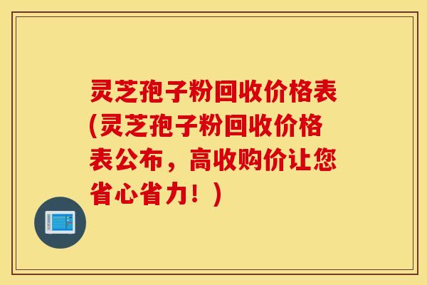 灵芝孢子粉回收价格表(灵芝孢子粉回收价格表公布，高收购价让您省心省力！)