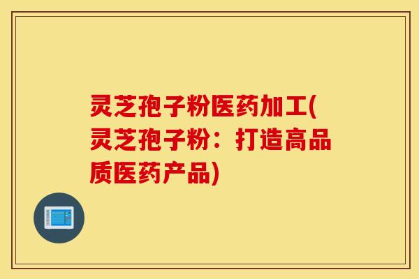 灵芝孢子粉医药加工(灵芝孢子粉：打造高品质医药产品)