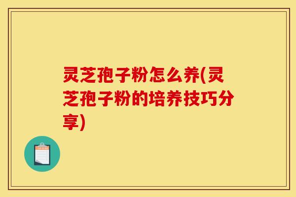 灵芝孢子粉怎么养(灵芝孢子粉的培养技巧分享)