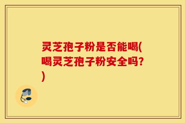 灵芝孢子粉是否能喝(喝灵芝孢子粉安全吗？)