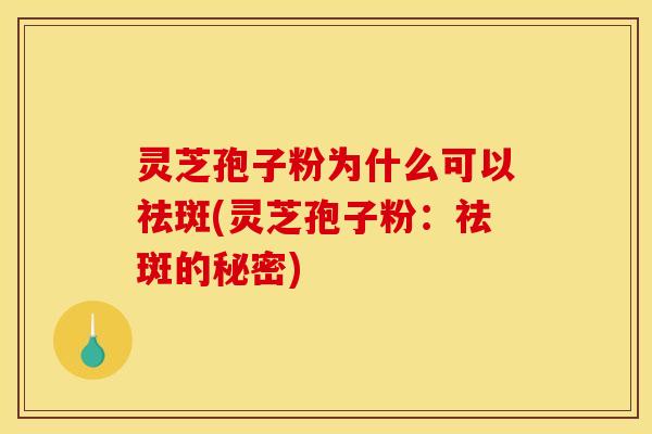 灵芝孢子粉为什么可以祛斑(灵芝孢子粉：祛斑的秘密)