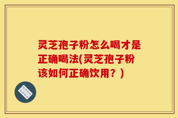 灵芝孢子粉怎么喝才是正确喝法(灵芝孢子粉该如何正确饮用？)