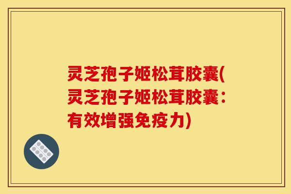 灵芝孢子姬松茸胶囊(灵芝孢子姬松茸胶囊：有效增强免疫力)