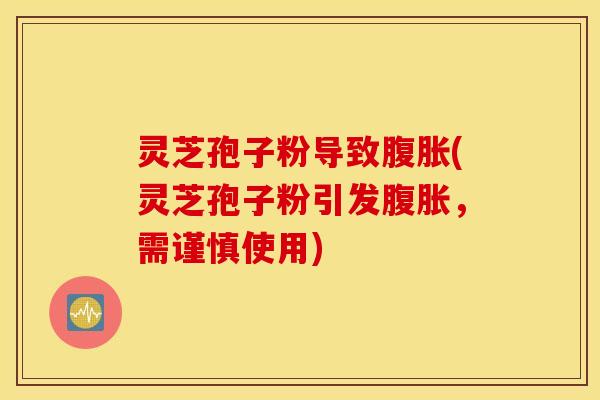 灵芝孢子粉导致腹胀(灵芝孢子粉引发腹胀，需谨慎使用)