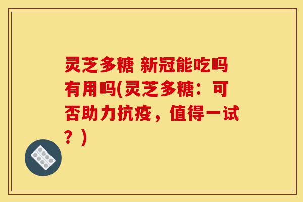 灵芝多糖 新冠能吃吗有用吗(灵芝多糖：可否助力抗疫，值得一试？)