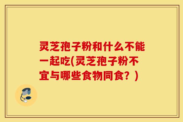 灵芝孢子粉和什么不能一起吃(灵芝孢子粉不宜与哪些食物同食？)