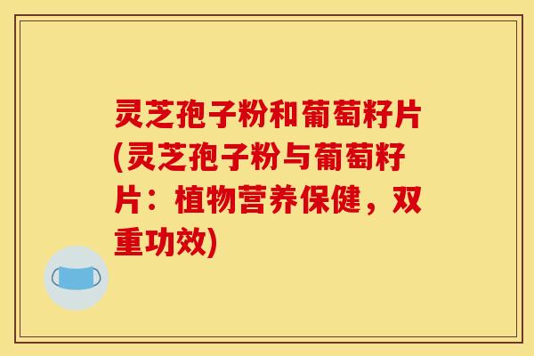 灵芝孢子粉和葡萄籽片(灵芝孢子粉与葡萄籽片：植物营养保健，双重功效)