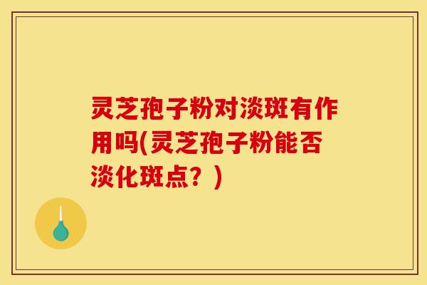 灵芝孢子粉对淡斑有作用吗(灵芝孢子粉能否淡化斑点？)