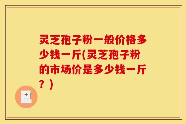 灵芝孢子粉一般价格多少钱一斤(灵芝孢子粉的市场价是多少钱一斤？)