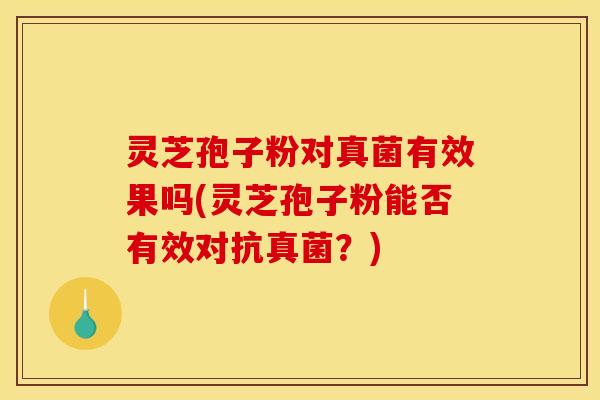 灵芝孢子粉对真菌有效果吗(灵芝孢子粉能否有效对抗真菌？)