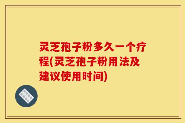 灵芝孢子粉多久一个疗程(灵芝孢子粉用法及建议使用时间)