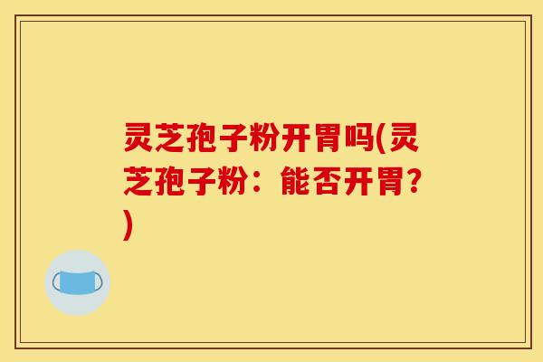 灵芝孢子粉开胃吗(灵芝孢子粉：能否开胃？)