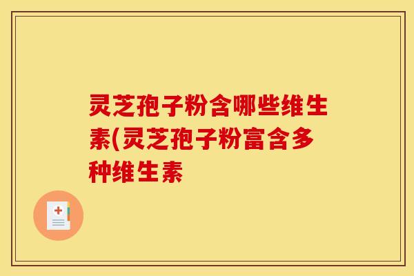 灵芝孢子粉含哪些维生素(灵芝孢子粉富含多种维生素