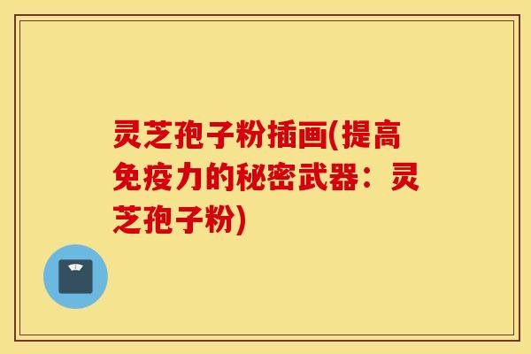 灵芝孢子粉插画(提高免疫力的秘密武器：灵芝孢子粉)