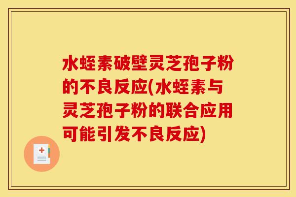 水蛭素破壁灵芝孢子粉的不良反应(水蛭素与灵芝孢子粉的联合应用可能引发不良反应)