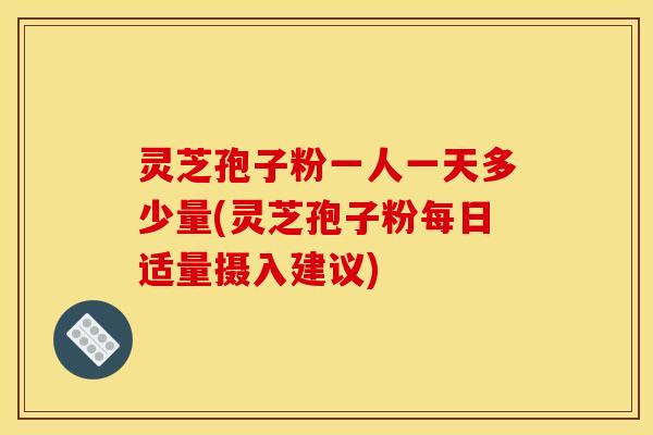 灵芝孢子粉一人一天多少量(灵芝孢子粉每日适量摄入建议)