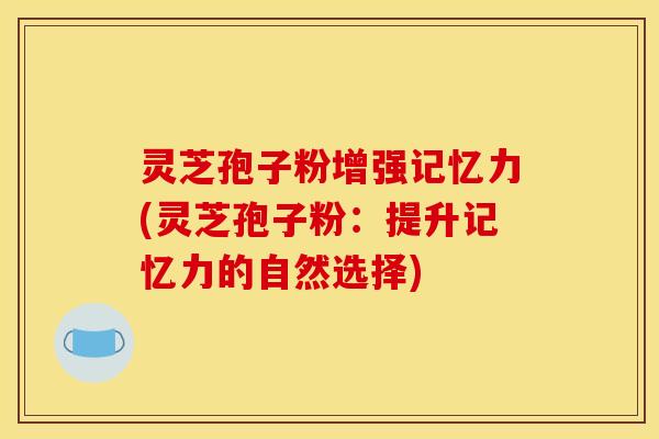 灵芝孢子粉增强记忆力(灵芝孢子粉：提升记忆力的自然选择)