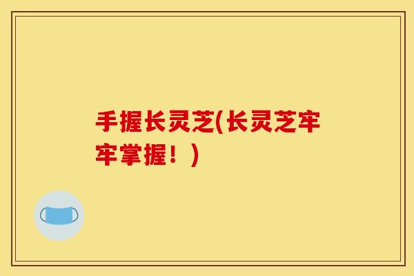 手握长灵芝(长灵芝牢牢掌握！)