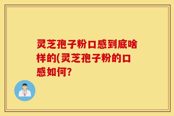 灵芝孢子粉口感到底啥样的(灵芝孢子粉的口感如何？ 