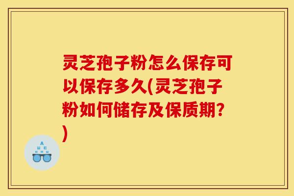 灵芝孢子粉怎么保存可以保存多久(灵芝孢子粉如何储存及保质期？)