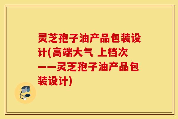 灵芝孢子油产品包装设计(高端大气 上档次——灵芝孢子油产品包装设计)