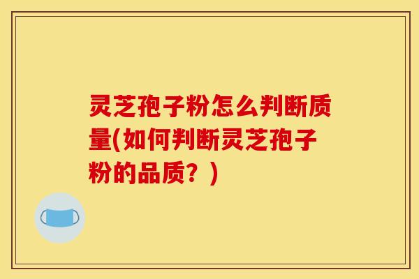 灵芝孢子粉怎么判断质量(如何判断灵芝孢子粉的品质？)