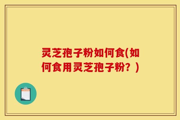 灵芝孢子粉如何食(如何食用灵芝孢子粉？)