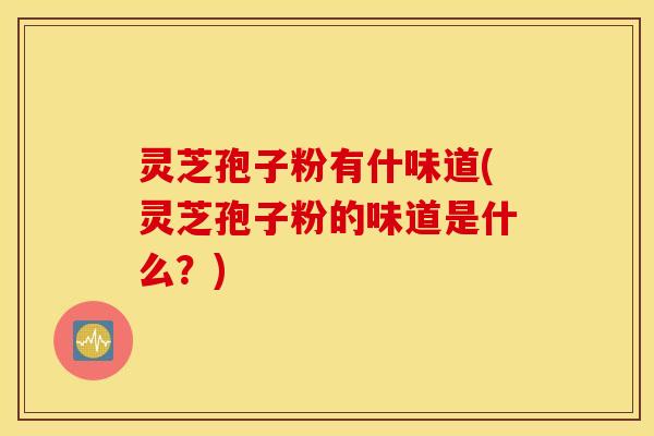 灵芝孢子粉有什味道(灵芝孢子粉的味道是什么？)