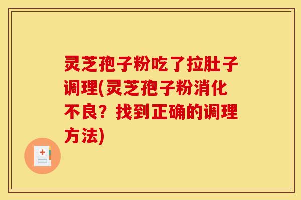 灵芝孢子粉吃了拉肚子调理(灵芝孢子粉消化不良？找到正确的调理方法)
