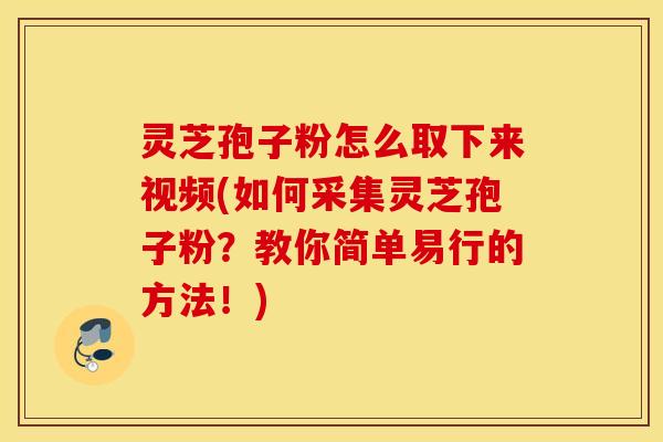 灵芝孢子粉怎么取下来视频(如何采集灵芝孢子粉？教你简单易行的方法！)