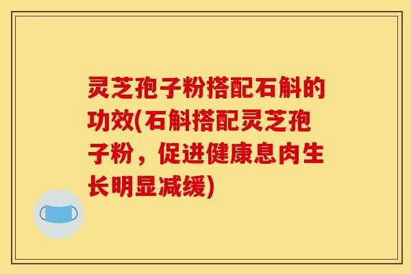 灵芝孢子粉搭配石斛的功效(石斛搭配灵芝孢子粉，促进健康息肉生长明显减缓)