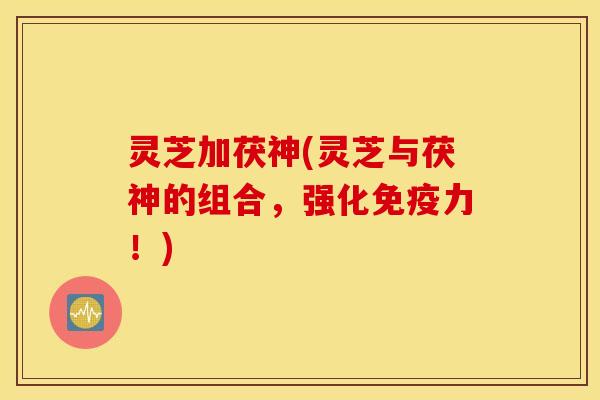 灵芝加茯神(灵芝与茯神的组合，强化免疫力！)