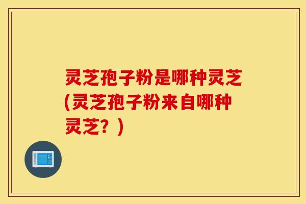 灵芝孢子粉是哪种灵芝(灵芝孢子粉来自哪种灵芝？)