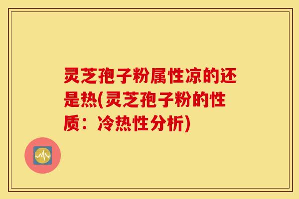 灵芝孢子粉属性凉的还是热(灵芝孢子粉的性质：冷热性分析)