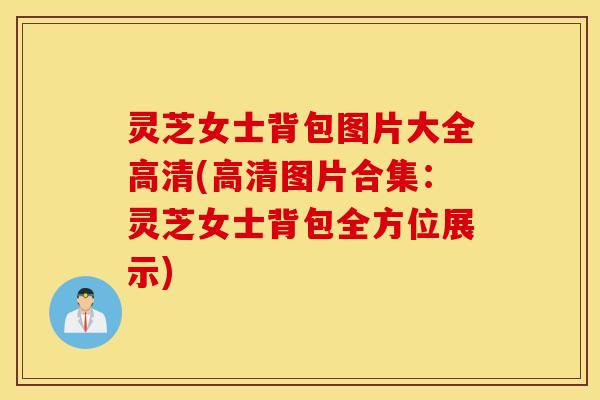 灵芝女士背包图片大全高清(高清图片合集：灵芝女士背包全方位展示)