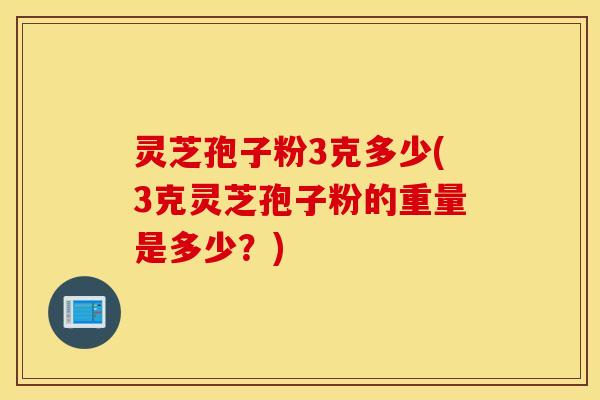 灵芝孢子粉3克多少(3克灵芝孢子粉的重量是多少？)