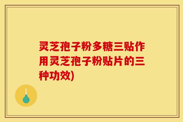 灵芝孢子粉多糖三贴作用灵芝孢子粉贴片的三种功效)