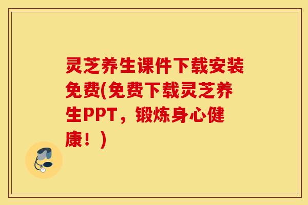 灵芝养生课件下载安装免费(免费下载灵芝养生PPT，锻炼身心健康！)