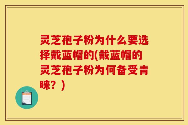 灵芝孢子粉为什么要选择戴蓝帽的(戴蓝帽的灵芝孢子粉为何备受青睐？)