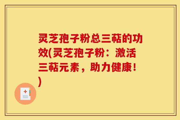灵芝孢子粉总三萜的功效(灵芝孢子粉：激活三萜元素，助力健康！)