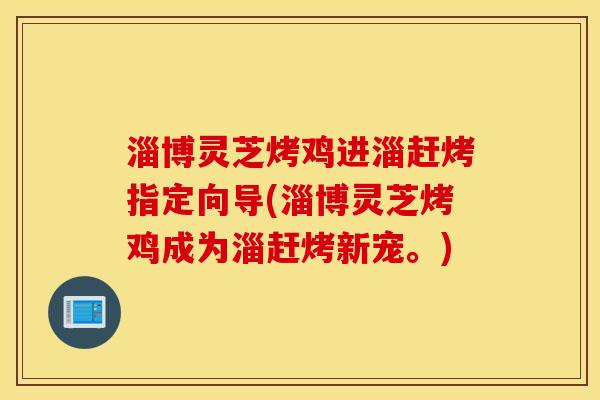 淄博灵芝烤鸡进淄赶烤指定向导(淄博灵芝烤鸡成为淄赶烤新宠。)