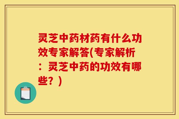 灵芝中药材药有什么功效专家解答(专家解析：灵芝中药的功效有哪些？)