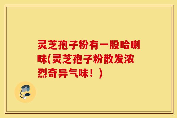 灵芝孢子粉有一股哈喇味(灵芝孢子粉散发浓烈奇异气味！)