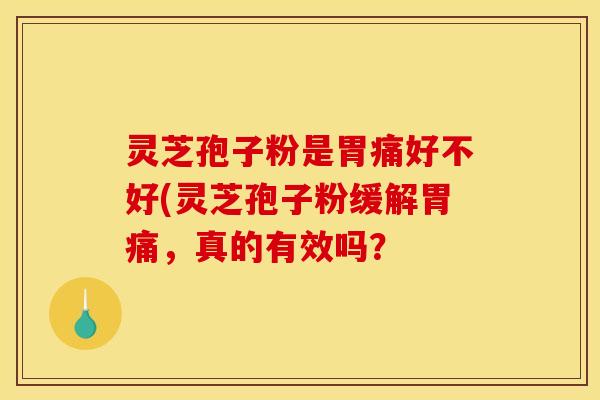 灵芝孢子粉是胃痛好不好(灵芝孢子粉缓解胃痛，真的有效吗？
